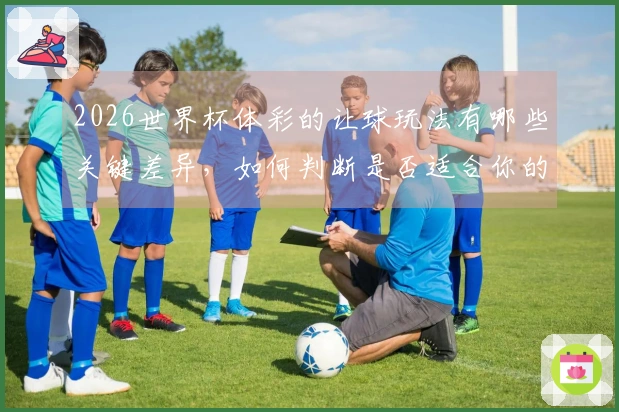 2026世界杯体彩的让球玩法有哪些关键差异，如何判断是否适合你的下注策略