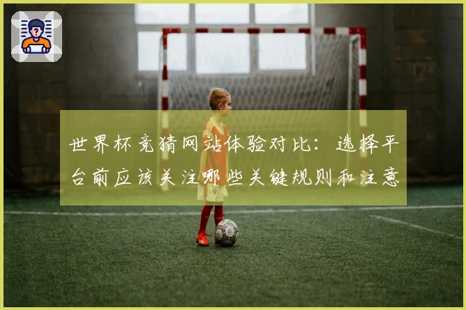 世界杯竞猜网站体验对比：选择平台前应该关注哪些关键规则和注意事项