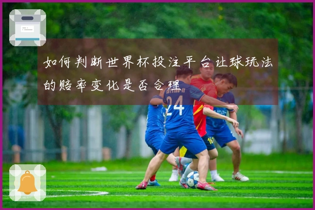 如何判断世界杯投注平台让球玩法的赔率变化是否合理
