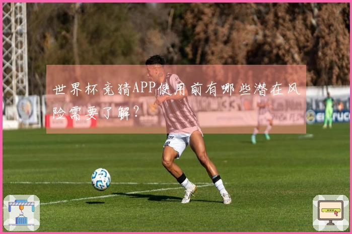 世界杯竞猜APP使用前有哪些潜在风险需要了解？