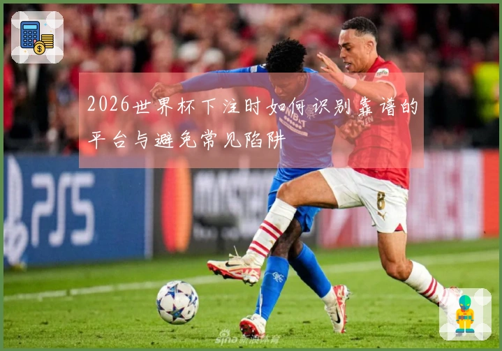 2026世界杯下注时如何识别靠谱的平台与避免常见陷阱