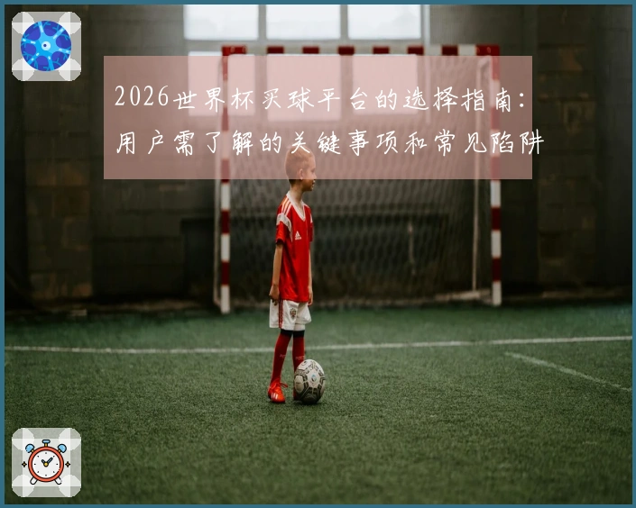 2026世界杯买球平台的选择指南：用户需了解的关键事项和常见陷阱